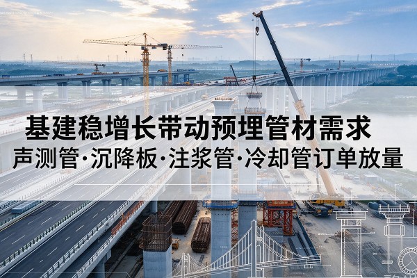 施秉基建稳增长带动预埋监测管材需求，声测管、沉降板、注浆管订单持续放量